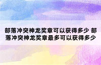 部落冲突神龙奖章可以获得多少 部落冲突神龙奖章最多可以获得多少